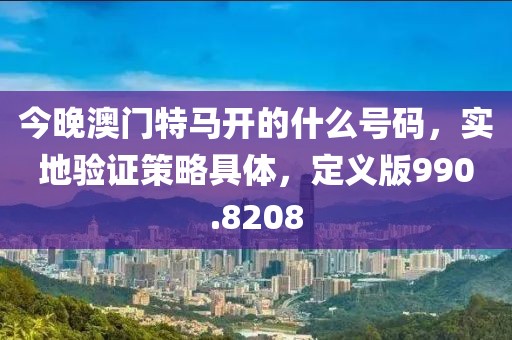 今晚澳门特马开的什么号码，实地验证策略具体，定义版990.8208