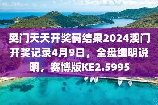 奥门天天开奖码结果2024澳门开奖记录4月9日，全盘细明说明，赛博版KE2.5995