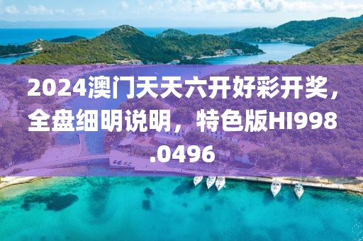 2024澳门天天六开好彩开奖，全盘细明说明，特色版HI998.0496