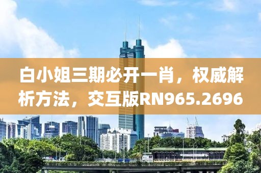 白小姐三期必开一肖，权威解析方法，交互版RN965.2696