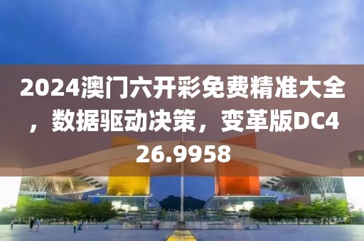 2024澳门六开彩免费精准大全，数据驱动决策，变革版DC426.9958