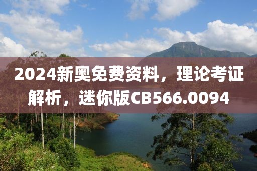 2024新奥免费资料，理论考证解析，迷你版CB566.0094