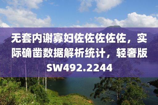 无套内谢寡妇佐佐佐佐佐，实际确凿数据解析统计，轻奢版SW492.2244