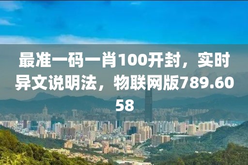 最准一码一肖100开封，实时异文说明法，物联网版789.6058