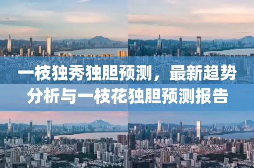一枝独秀独胆预测，最新趋势分析与一枝花独胆预测报告