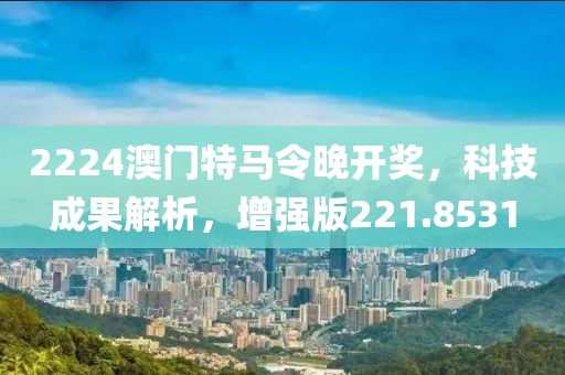 2224澳门特马令晚开奖，科技成果解析，增强版221.8531