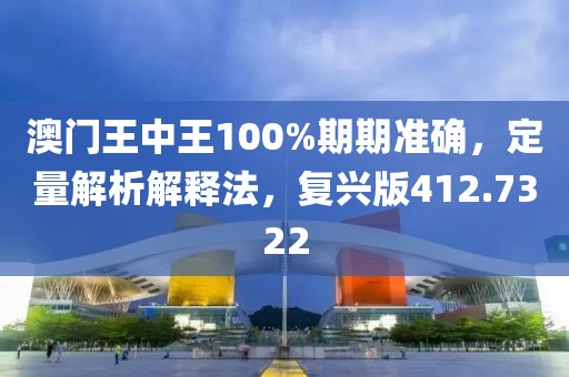 澳门王中王100%期期准确，定量解析解释法，复兴版412.7322