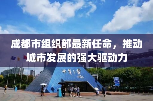 成都市组织部最新任命，推动城市发展的强大驱动力