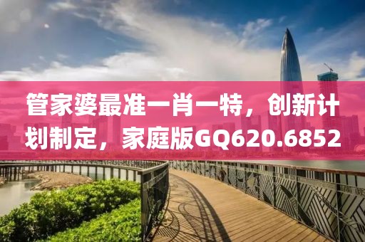管家婆最准一肖一特，创新计划制定，家庭版GQ620.6852