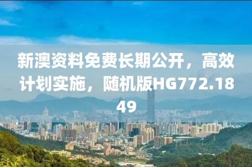 新澳资料免费长期公开，高效计划实施，随机版HG772.1849