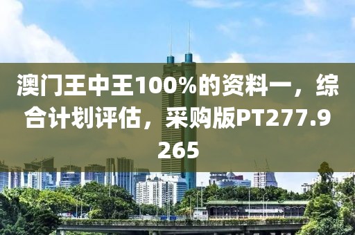 澳门王中王100%的资料一，综合计划评估，采购版PT277.9265