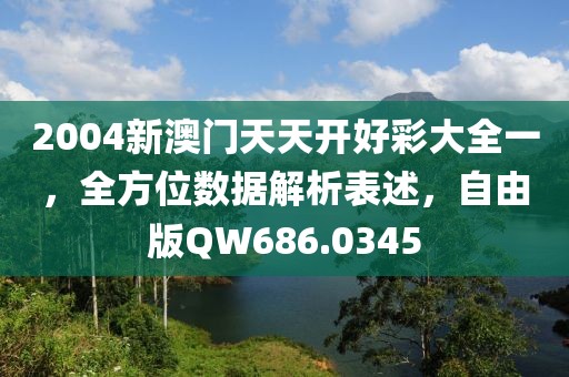 2004新澳门天天开好彩大全一，全方位数据解析表述，自由版QW686.0345