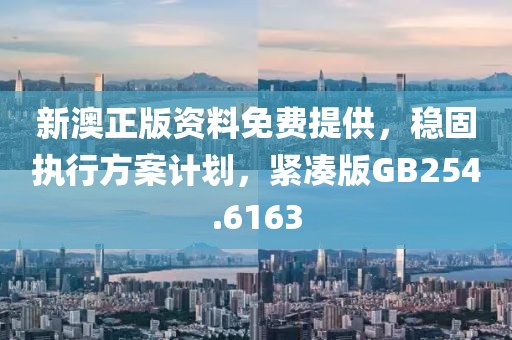 新澳正版资料免费提供，稳固执行方案计划，紧凑版GB254.6163