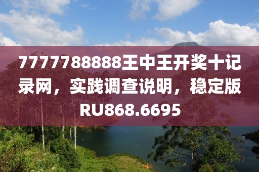 7777788888王中王开奖十记录网，实践调查说明，稳定版RU868.6695