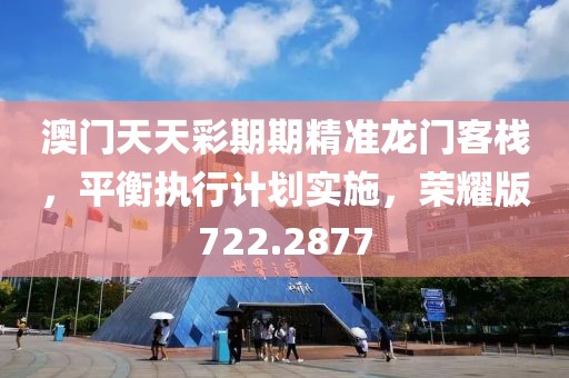 澳门天天彩期期精准龙门客栈，平衡执行计划实施，荣耀版722.2877