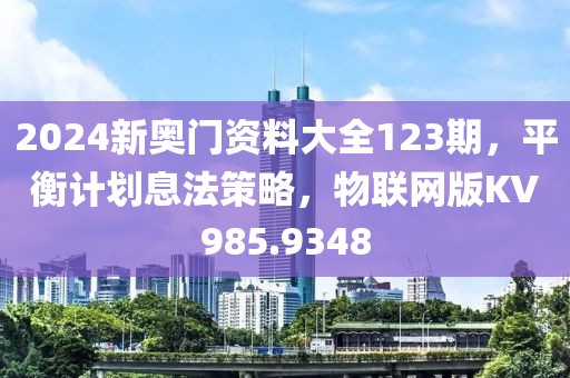 2024新奥门资料大全123期，平衡计划息法策略，物联网版KV985.9348