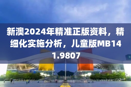 新澳2024年精准正版资料，精细化实施分析，儿童版MB141.9807