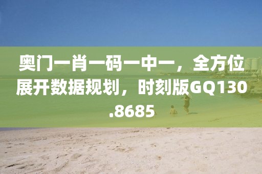 奥门一肖一码一中一，全方位展开数据规划，时刻版GQ130.8685