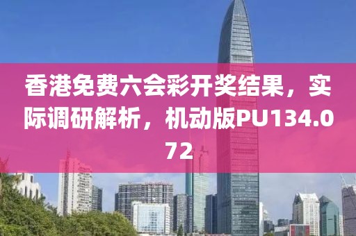 香港免费六会彩开奖结果，实际调研解析，机动版PU134.072
