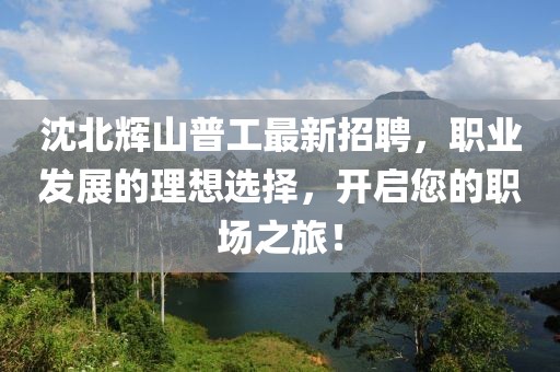 沈北辉山普工最新招聘，职业发展的理想选择，开启您的职场之旅！