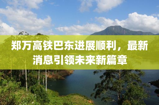 郑万高铁巴东进展顺利，最新消息引领未来新篇章
