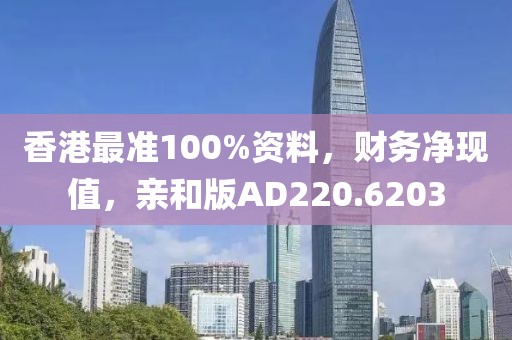 香港最准100%资料，财务净现值，亲和版AD220.6203