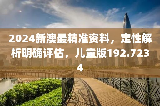 2024新澳最精准资料，定性解析明确评估，儿童版192.7234