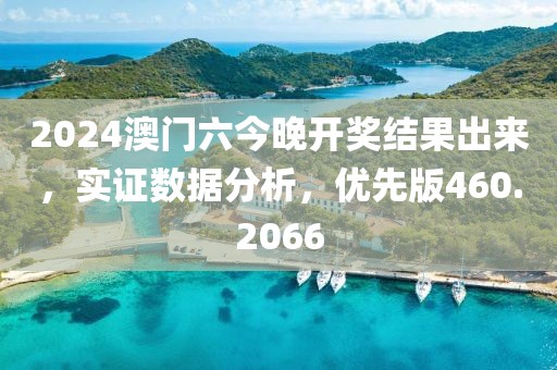 2024澳门六今晚开奖结果出来，实证数据分析，优先版460.2066