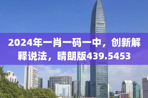 2024年一肖一码一中，创新解释说法，晴朗版439.5453