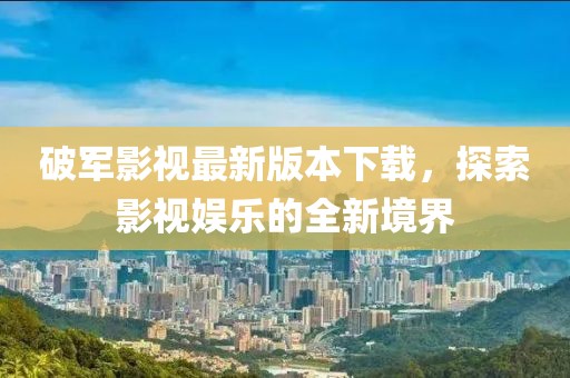 破军影视最新版本下载，探索影视娱乐的全新境界