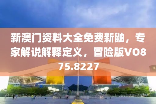 新澳门资料大全免费新鼬，专家解说解释定义，冒险版VO875.8227