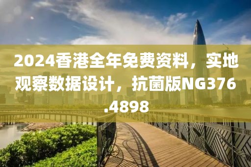 2024香港全年免费资料，实地观察数据设计，抗菌版NG376.4898