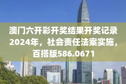 澳门六开彩开奖结果开奖记录2024年，社会责任法案实施，百搭版586.0671