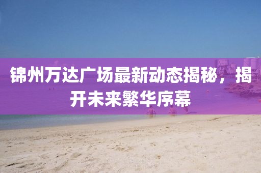 锦州万达广场最新动态揭秘，揭开未来繁华序幕