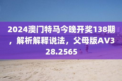2024澳门特马今晚开奖138期，解析解释说法，父母版AV328.2565