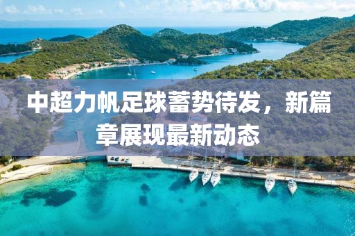 中超力帆足球蓄势待发，新篇章展现最新动态