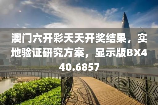 澳门六开彩天天开奖结果，实地验证研究方案，显示版BX440.6857