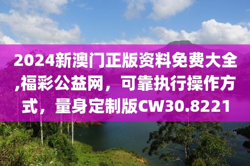 2024新澳门正版资料免费大全,福彩公益网，可靠执行操作方式，量身定制版CW30.8221