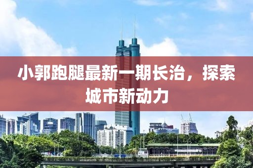 小郭跑腿最新一期长治，探索城市新动力