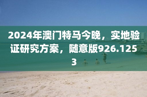 2024年澳门特马今晚，实地验证研究方案，随意版926.1253