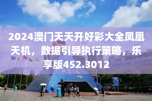 2024澳门天天开好彩大全凤凰天机，数据引导执行策略，乐享版452.3012
