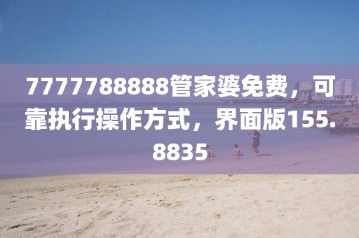 7777788888管家婆免费，可靠执行操作方式，界面版155.8835