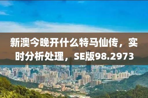 新澳今晚开什么特马仙传，实时分析处理，SE版98.2973