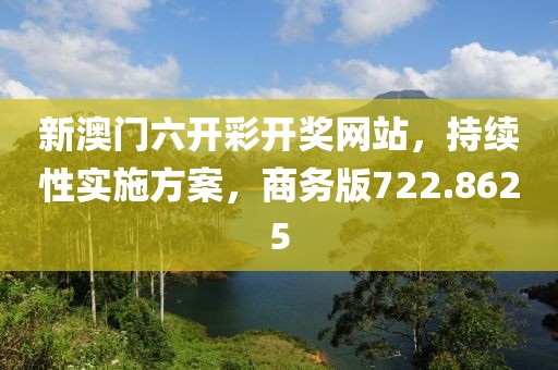 新澳门六开彩开奖网站，持续性实施方案，商务版722.8625