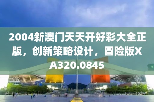 2004新澳门天天开好彩大全正版，创新策略设计，冒险版XA320.0845