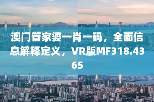 澳门管家婆一肖一码，全面信息解释定义，VR版MF318.4365