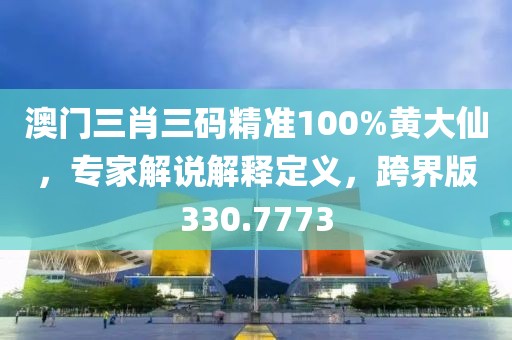 澳门三肖三码精准100%黄大仙，专家解说解释定义，跨界版330.7773