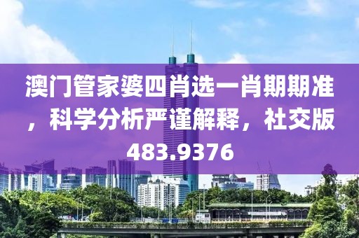 澳门管家婆四肖选一肖期期准，科学分析严谨解释，社交版483.9376