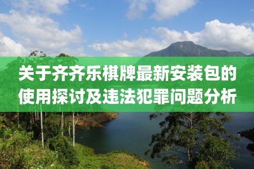 关于齐齐乐棋牌最新安装包的使用探讨及违法犯罪问题分析