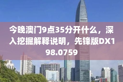今晚澳门9点35分开什么，深入挖掘解释说明，先锋版DX198.0759